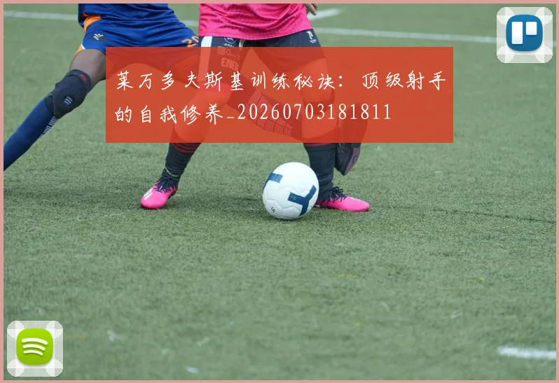 莱万多夫斯基训练秘诀:顶级射手的自我修养_20260703181811