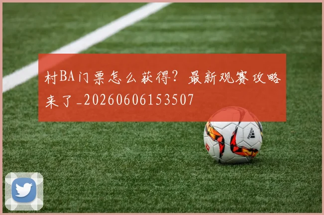 村BA门票怎么获得？最新观赛攻略来了_20260606153507
