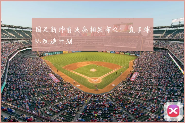 国足新帅首次亮相发布会：直言球队改造计划