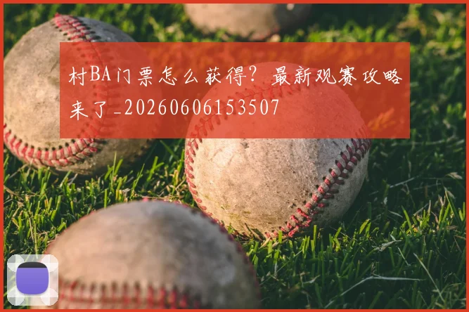 村BA门票怎么获得？最新观赛攻略来了_20260606153507