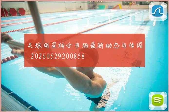 足球明星转会市场最新动态与传闻_20260529200858
