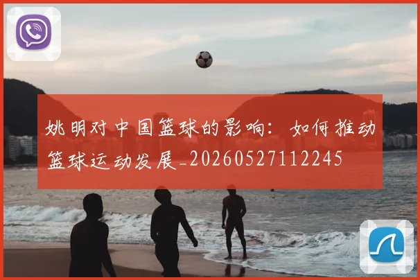 姚明对中国篮球的影响：如何推动篮球运动发展_20260527112245