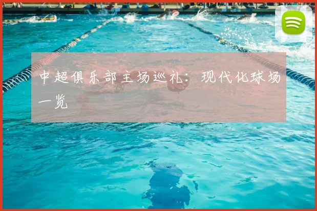 中超俱乐部主场巡礼:现代化球场一览