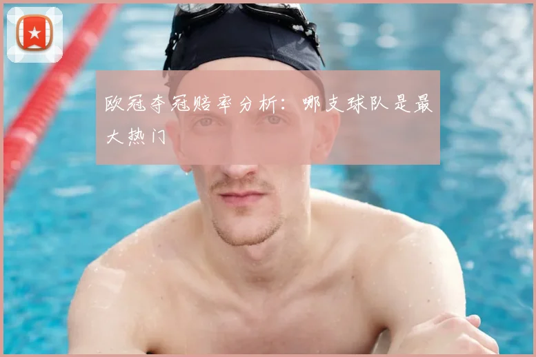 欧冠夺冠赔率分析：哪支球队是最大热门