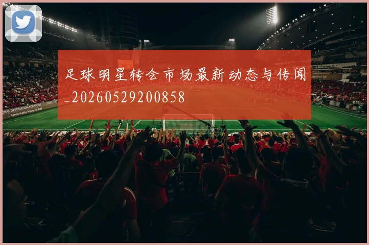 足球明星转会市场最新动态与传闻_20260529200858