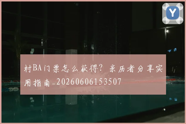 村BA门票怎么获得？亲历者分享实用指南_20260606153507